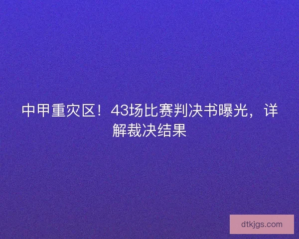 中甲重灾区！43场比赛判决书曝光，详解裁决结果