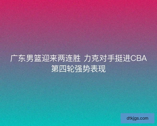 广东男篮迎来两连胜 力克对手挺进CBA第四轮强势表现