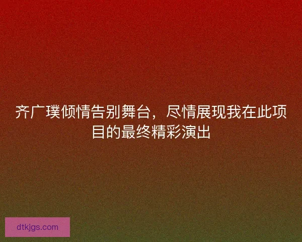 齐广璞倾情告别舞台，尽情展现我在此项目的最终精彩演出