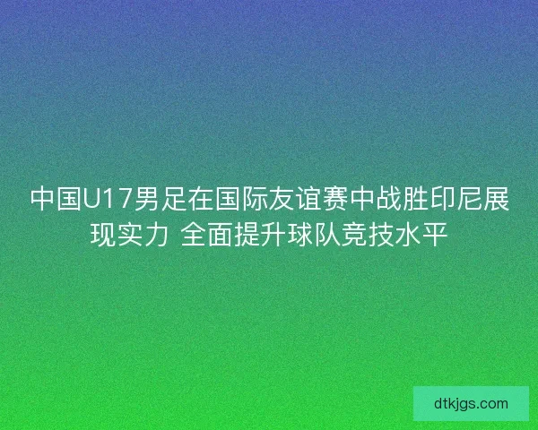 中国U17男足在国际友谊赛中战胜印尼展现实力 全面提升球队竞技水平