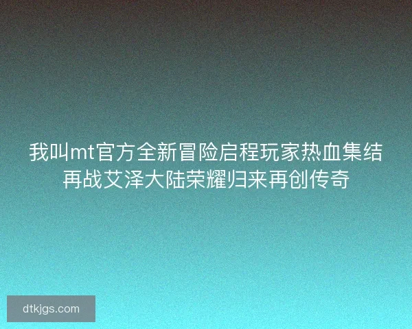 我叫mt官方全新冒险启程玩家热血集结再战艾泽大陆荣耀归来再创传奇