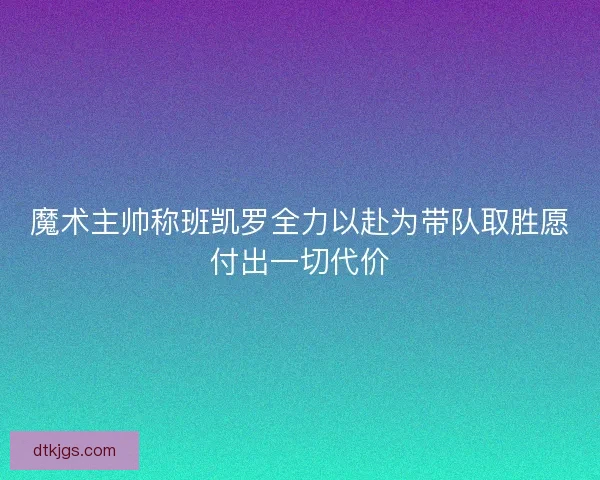 魔术主帅称班凯罗全力以赴为带队取胜愿付出一切代价
