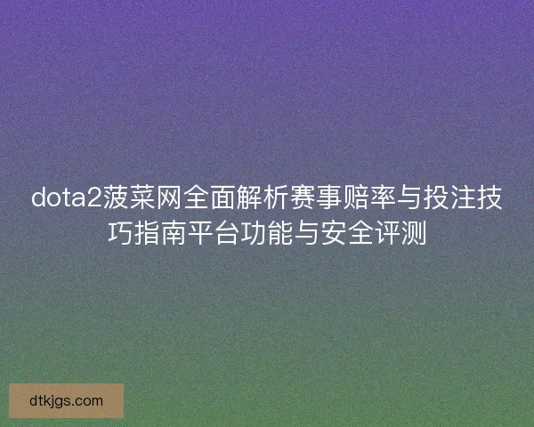 dota2菠菜网全面解析赛事赔率与投注技巧指南平台功能与安全评测